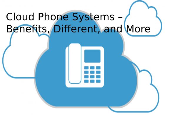 Cloud Phone Systems – Benefits, Different, and More