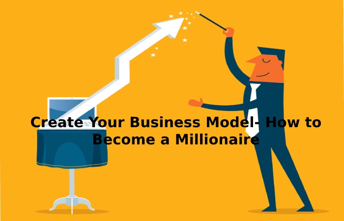 Create Your Business Model- How to Become a Millionaire