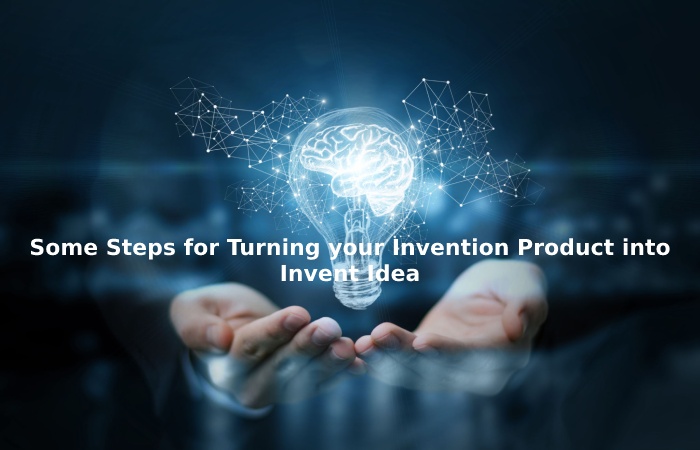 Some Steps for Turning your Invention Product into Invent Idea